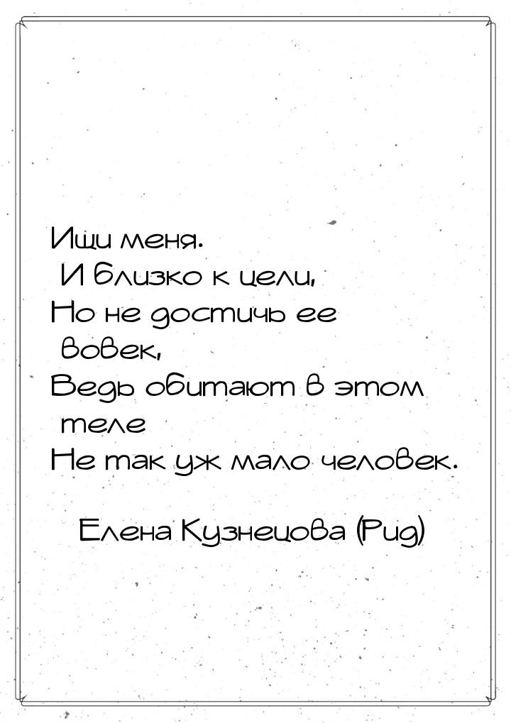 Ищи меня. И близко к цели, Но не достичь ее вовек, Ведь обитают в этом теле Не так уж мало