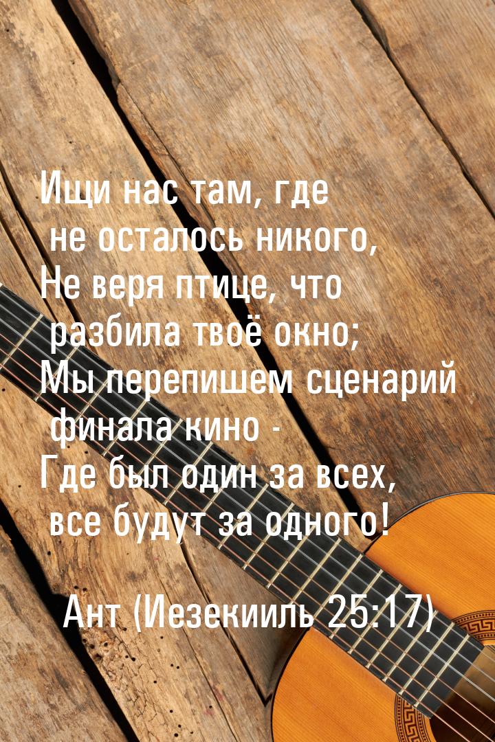 Ищи нас там, где не осталось никого, Не веря птице, что разбила твоё окно; Мы перепишем сц