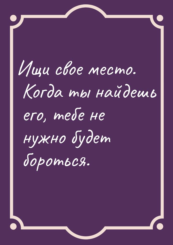 Ищи свое место. Когда ты найдешь его, тебе не нужно будет бороться.