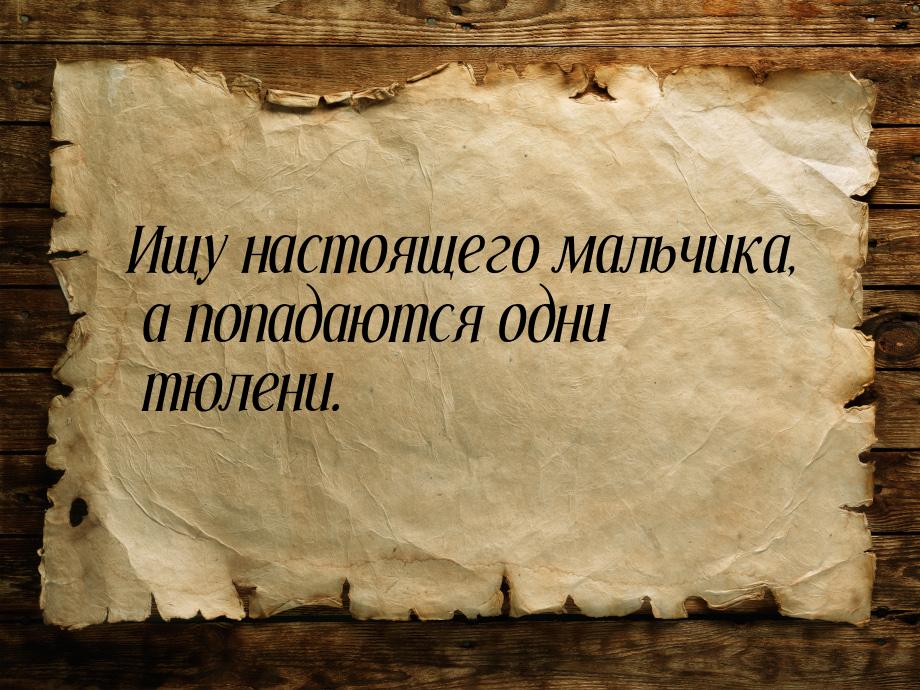 Ищу настоящего мальчика, а попадаются одни тюлени.