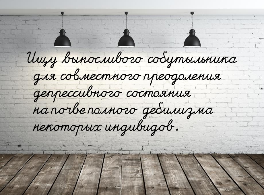 Ищу выносливого собутыльника для совместного преодоления депрессивного состояния на почве 