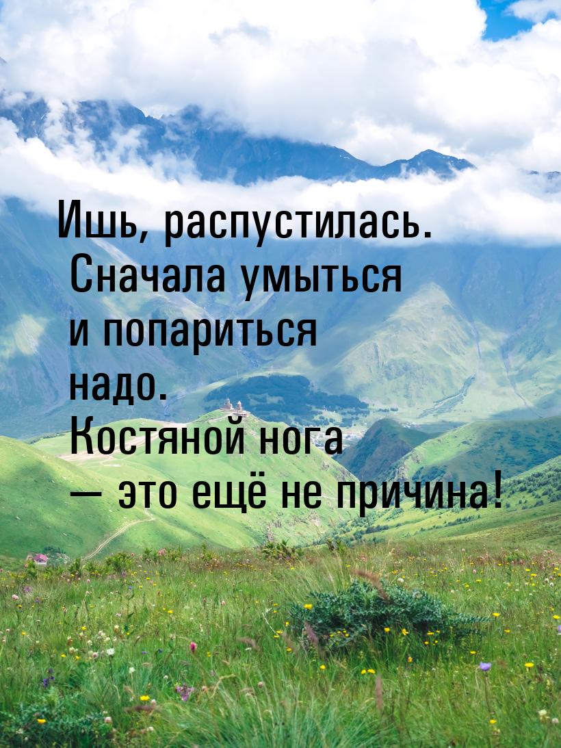 Ишь, распустилась. Сначала умыться и попариться надо. Костяной нога  это ещё не при