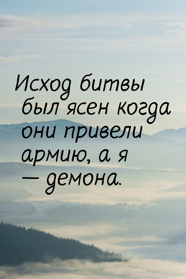 Исход битвы был ясен когда они привели армию, а я  демона.