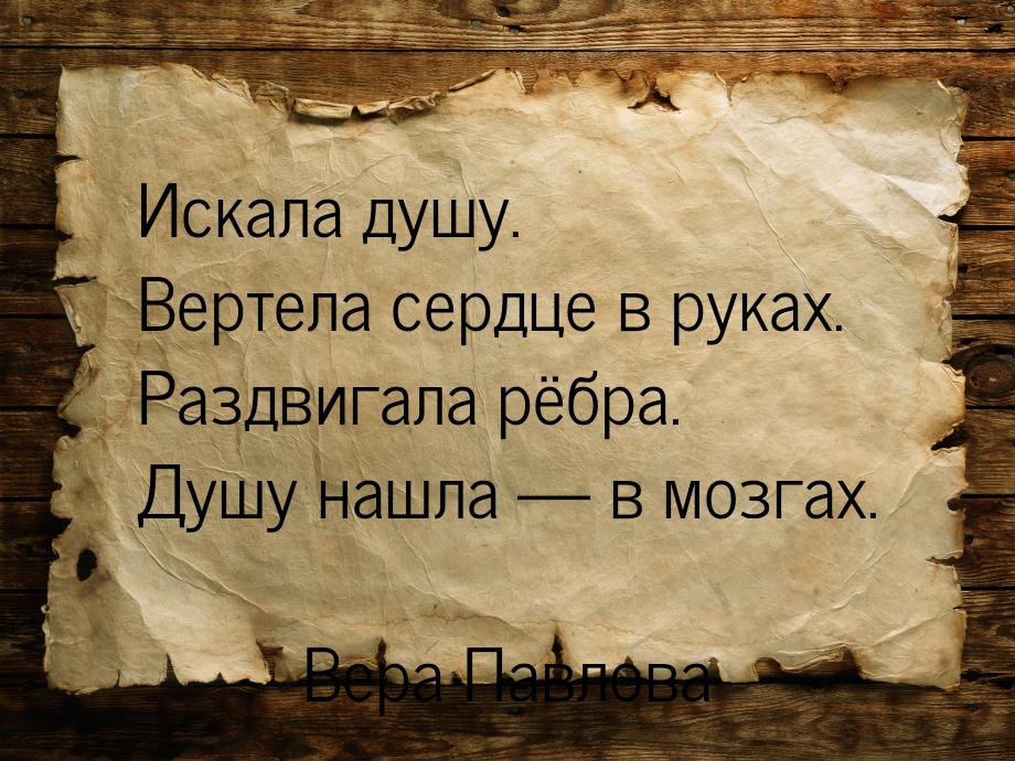 Искала душу. Вертела сердце в руках. Раздвигала рёбра. Душу нашла  в мозгах.