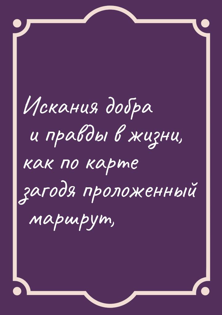 Искания добра и правды в жизни, как по карте загодя проложенный маршрут,