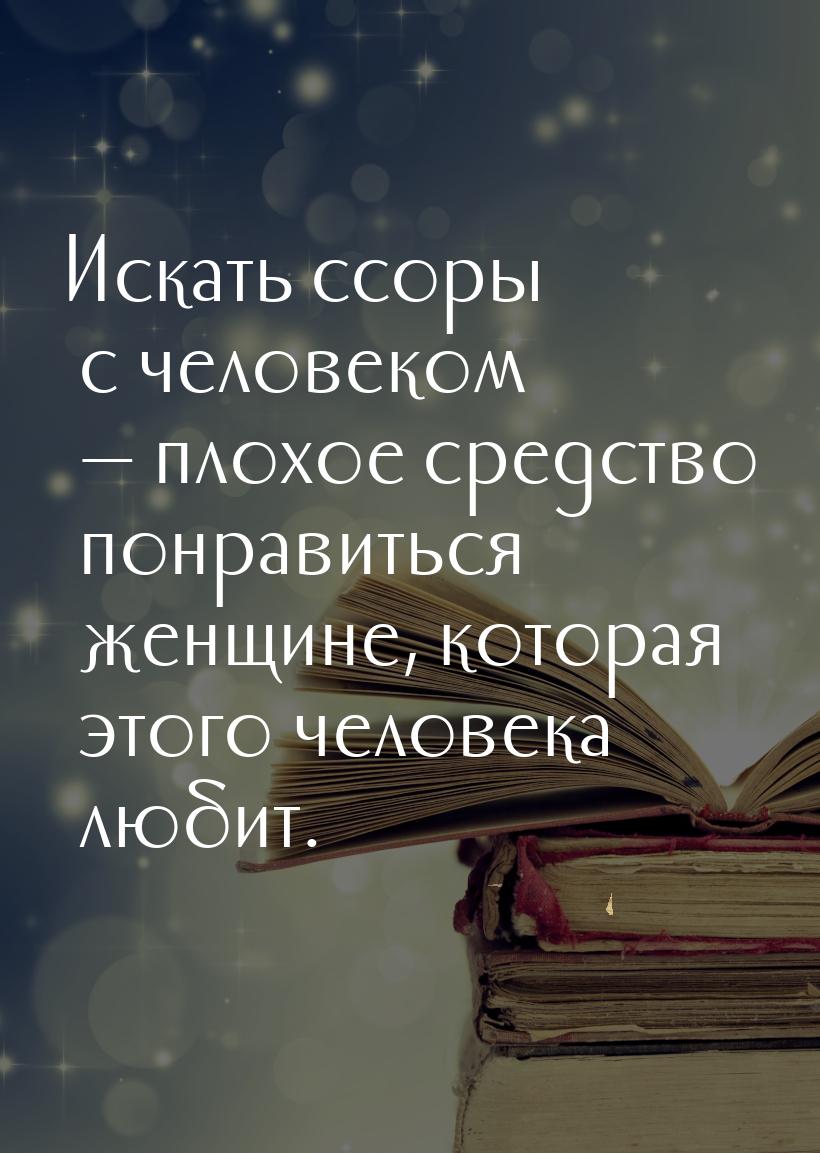 Искать ссоры с человеком  плохое средство понравиться женщине, которая этого челове