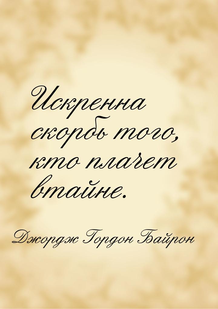 Искренна скорбь того, кто плачет втайне.