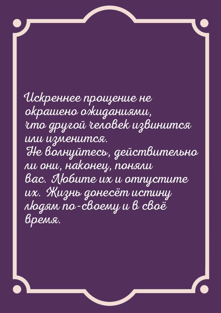 Искреннее прощение не окрашено ожиданиями, что другой человек извинится или изменится. Не 