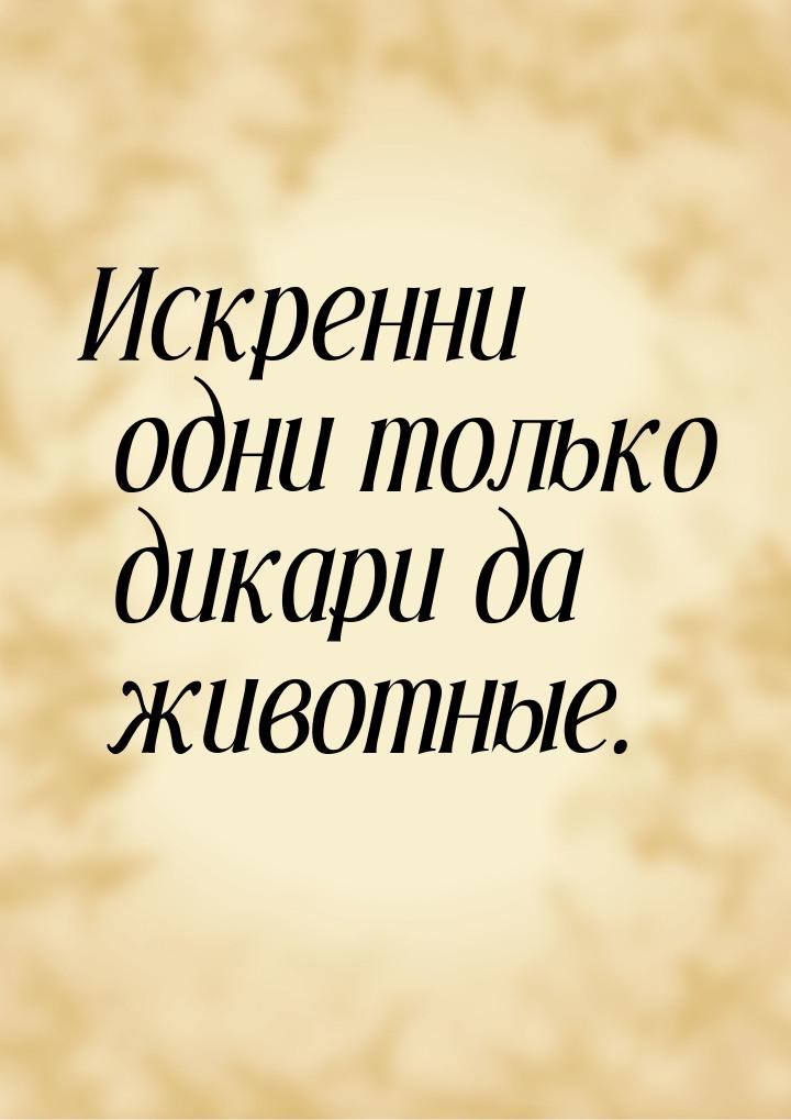 Искренни одни только дикари да животные.