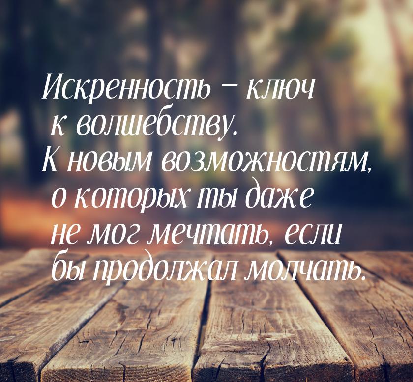 Искренность — ключ к волшебству. К новым возможностям, о которых ты даже не мог мечтать, е