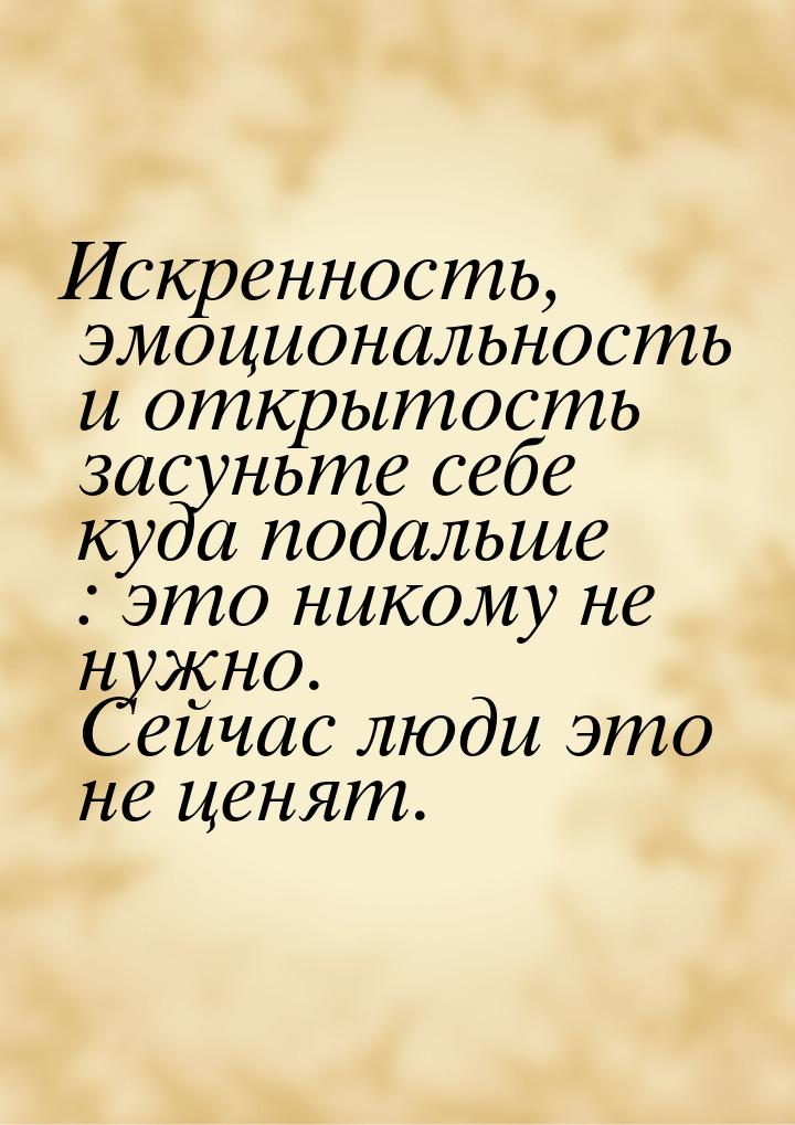 Искренность, эмоциональность и открытость засуньте себе куда подальше : это никому не нужн