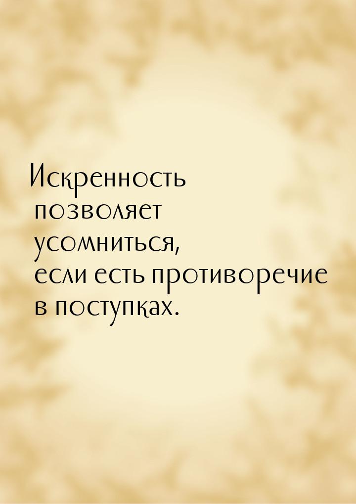 Искренность позволяет усомниться, если есть противоречие в поступках.