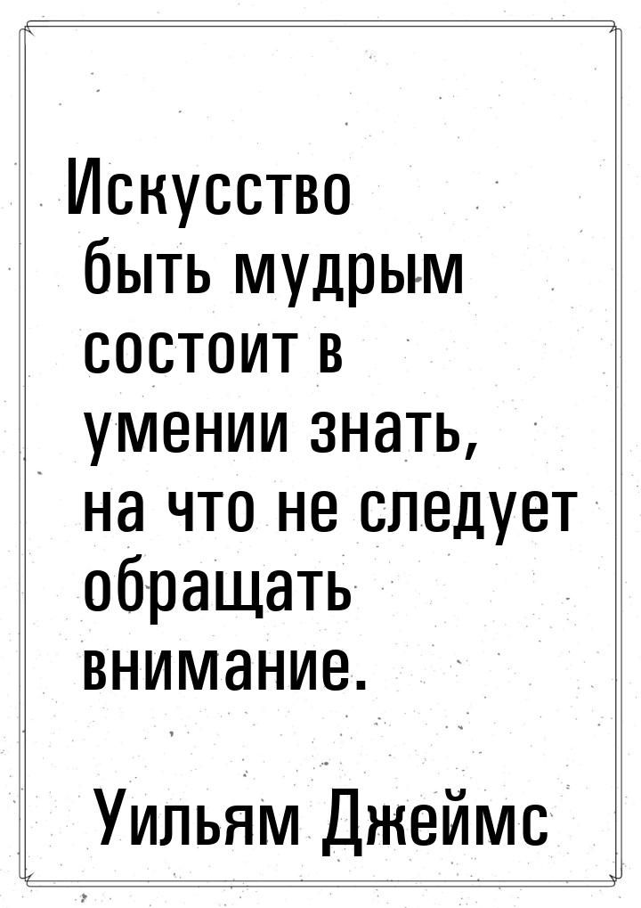 Искусство быть мудрым состоит в умении знать, на что не следует обращать внимание.