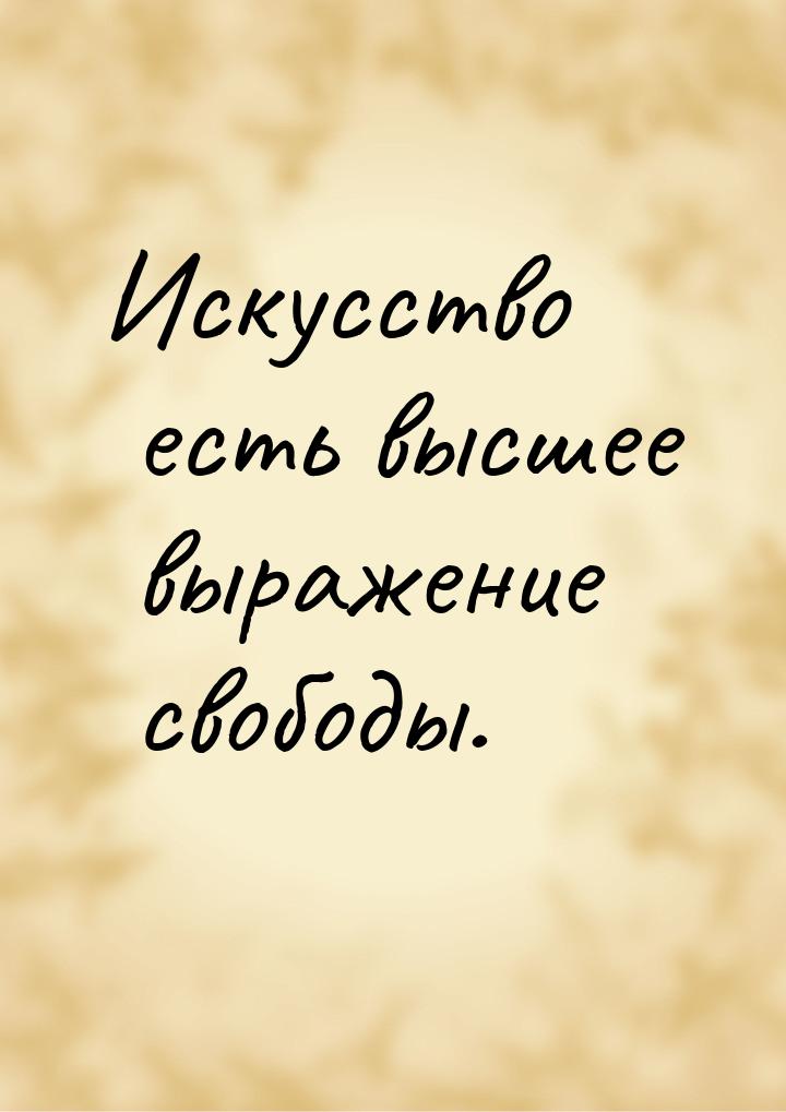 Искусство есть высшее выражение свободы.