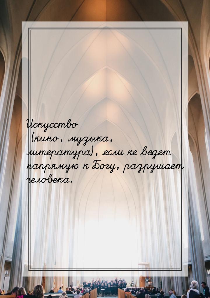 Искусство (кино, музыка, литература), если не ведет напрямую к Богу, разрушает человека.