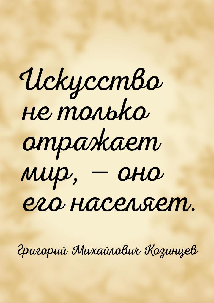 Искусство не только отражает мир,  оно его населяет.