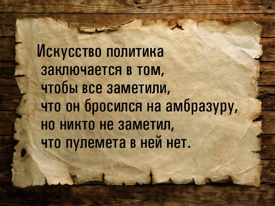 Искусство политика заключается в том, чтобы все заметили, что он бросился на амбразуру, но