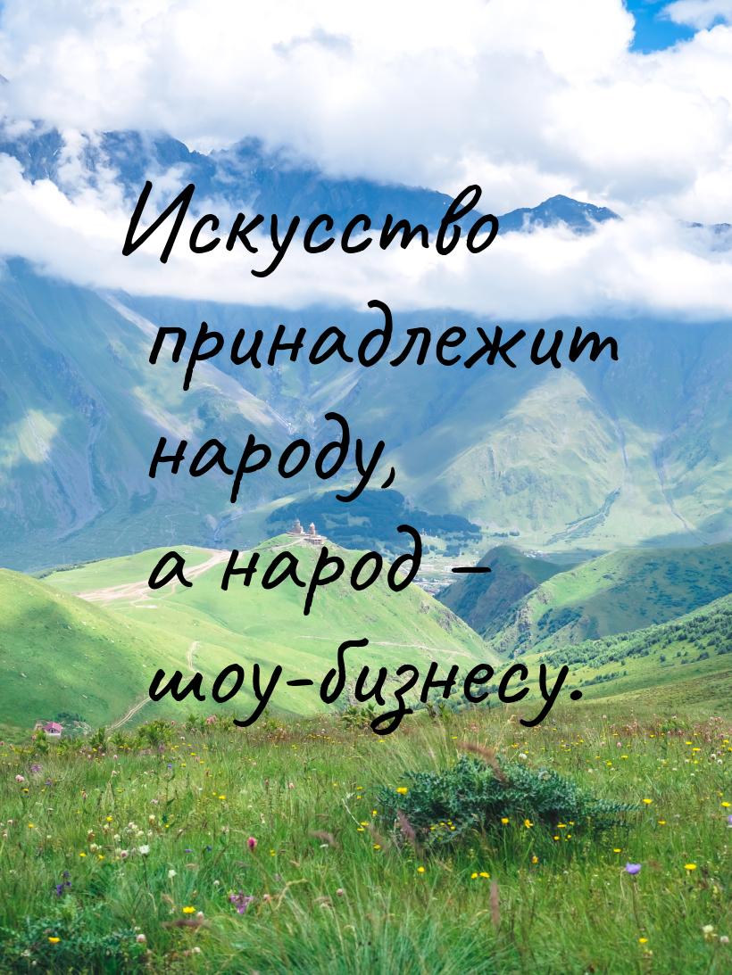 Искусство принадлежит народу, а народ – шоу-бизнесу.