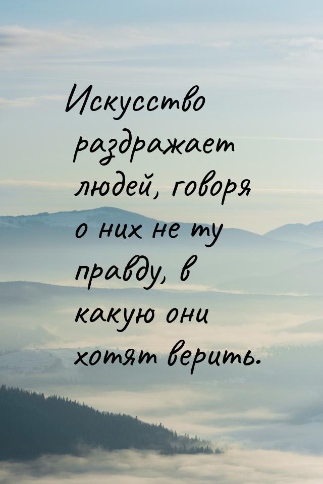 Искусство раздражает людей, говоря о них не ту правду, в какую они хотят верить.