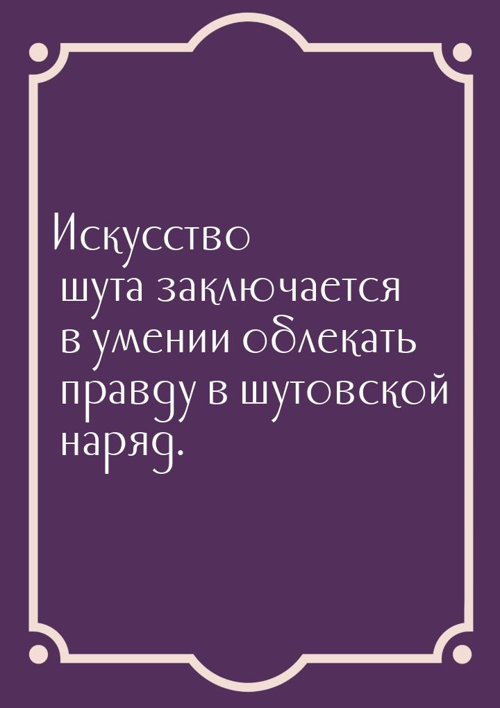 Искусство шута заключается в умении облекать правду в шутовской наряд.