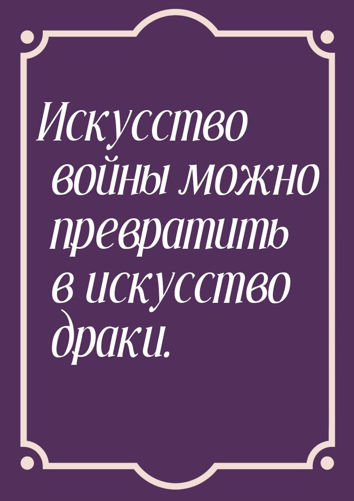 Искусство войны можно превратить в искусство драки.