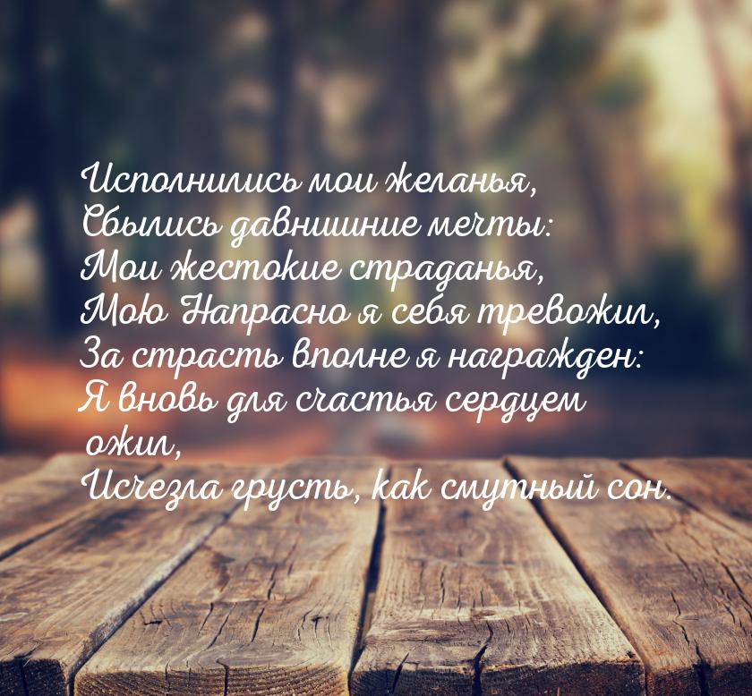 Исполнились мои желанья, Сбылись давнишние мечты: Мои жестокие страданья, Мою Напрасно я с