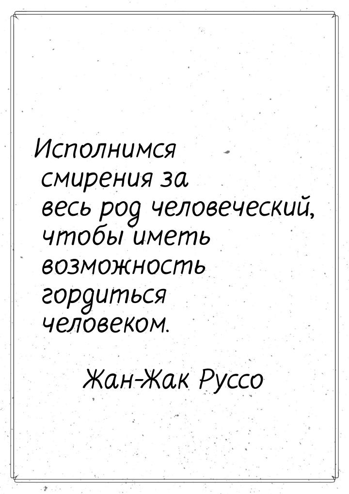 Исполнимся смирения за весь род человеческий, чтобы иметь возможность гордиться человеком.