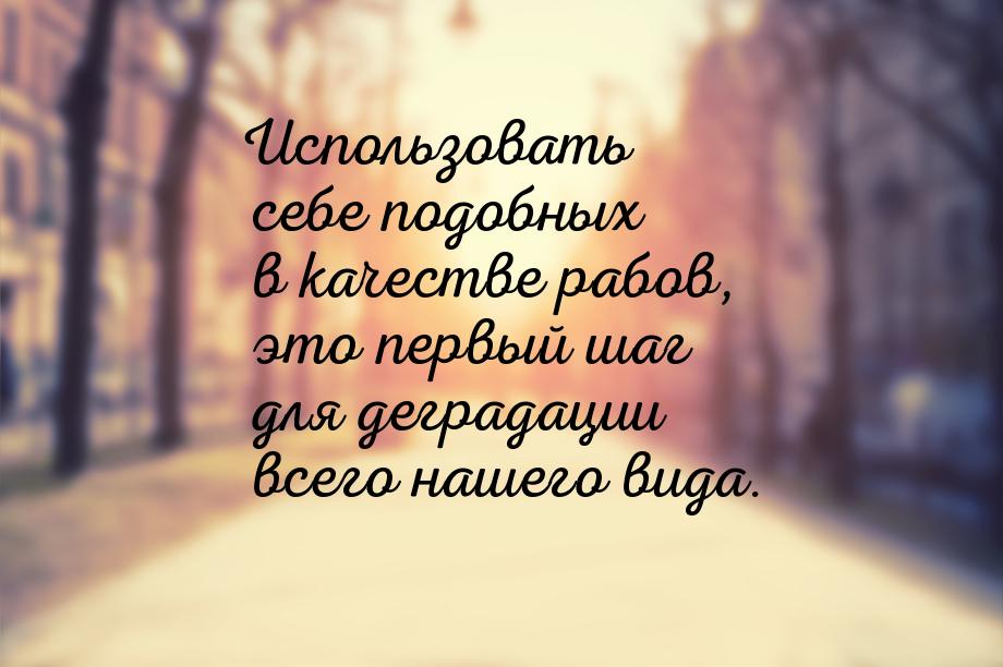 Использовать себе подобных в качестве рабов, это первый шаг для деградации всего нашего ви