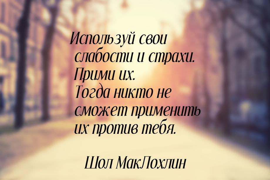 Используй свои слабости и страхи. Прими их. Тогда никто не сможет применить их против тебя