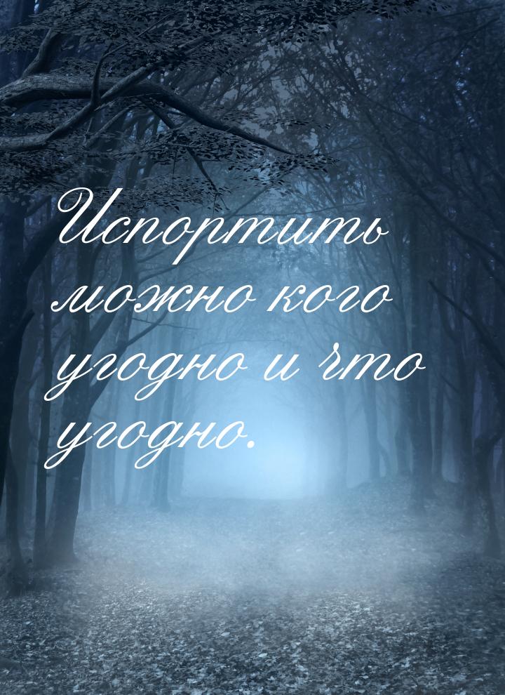 Испортить можно кого угодно и что угодно.