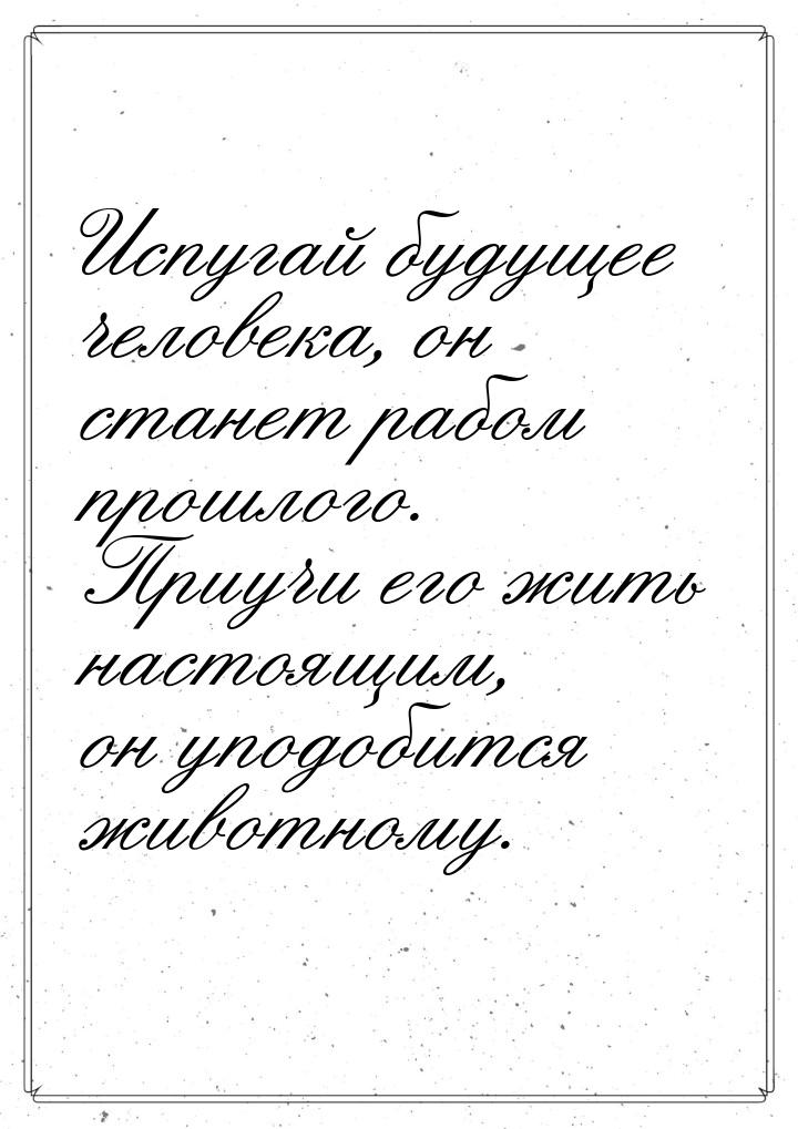 Испугай будущее человека, он станет рабом прошлого. Приучи его жить настоящим, он уподобит