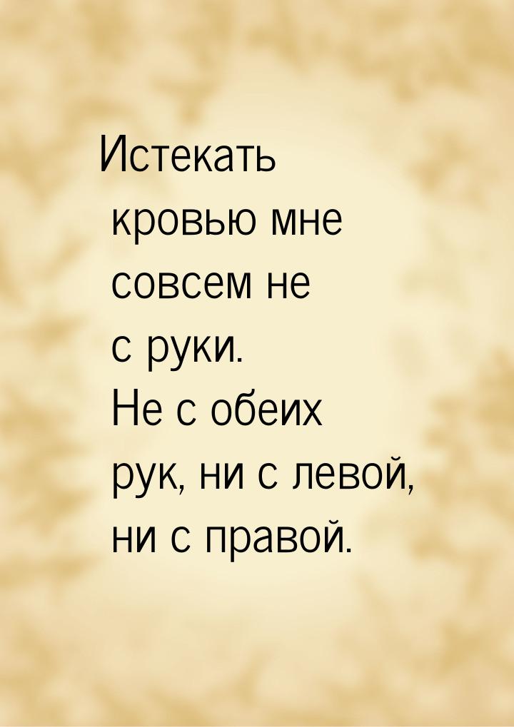 Истекать кровью мне совсем не с руки. Не с обеих рук, ни с левой, ни с правой.