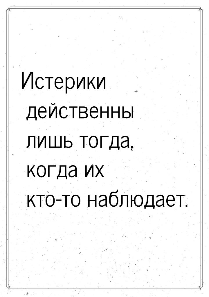 Истерики действенны лишь тогда, когда их кто-то наблюдает.