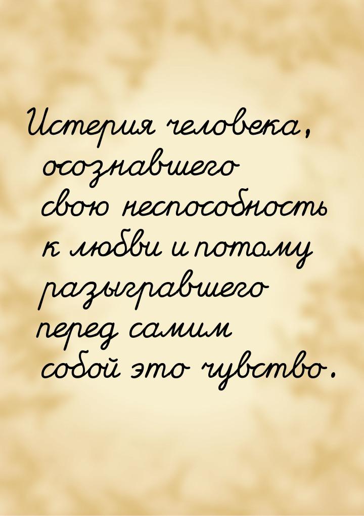 Истерия человека, осознавшего свою неспособность к любви и потому разыгравшего перед самим