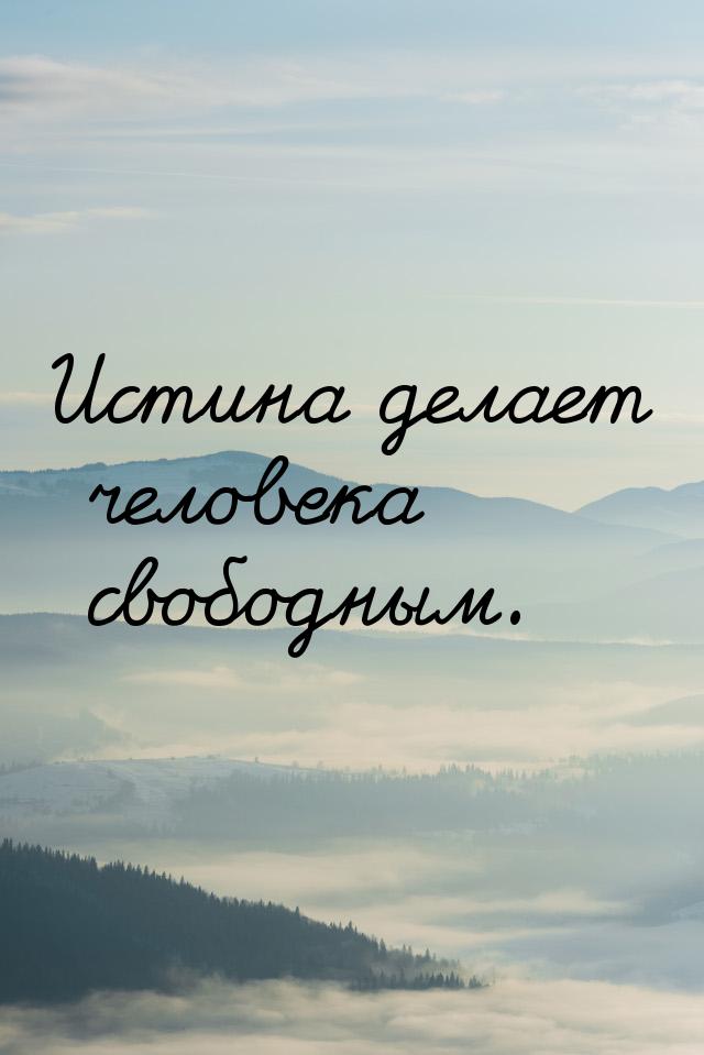 Истина делает человека свободным.