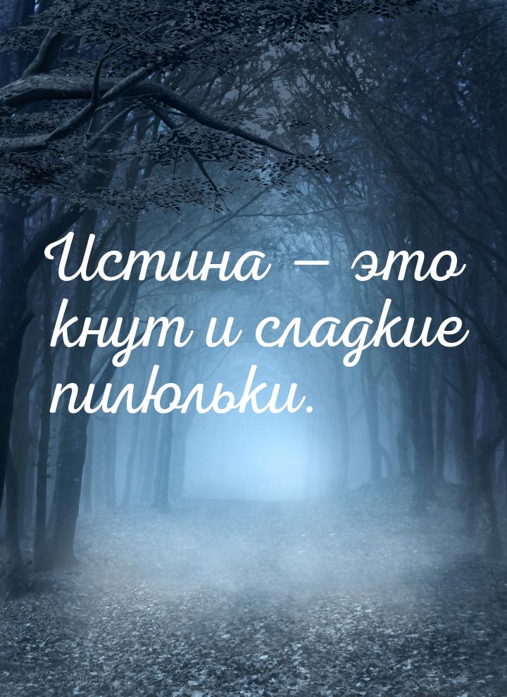 Истина  это кнут и сладкие пилюльки.