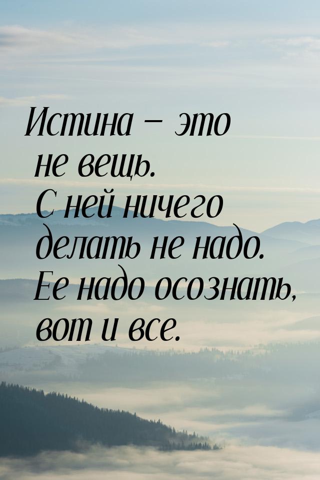 Истина  это не вещь. С ней ничего делать не надо. Ее надо осознать, вот и все.