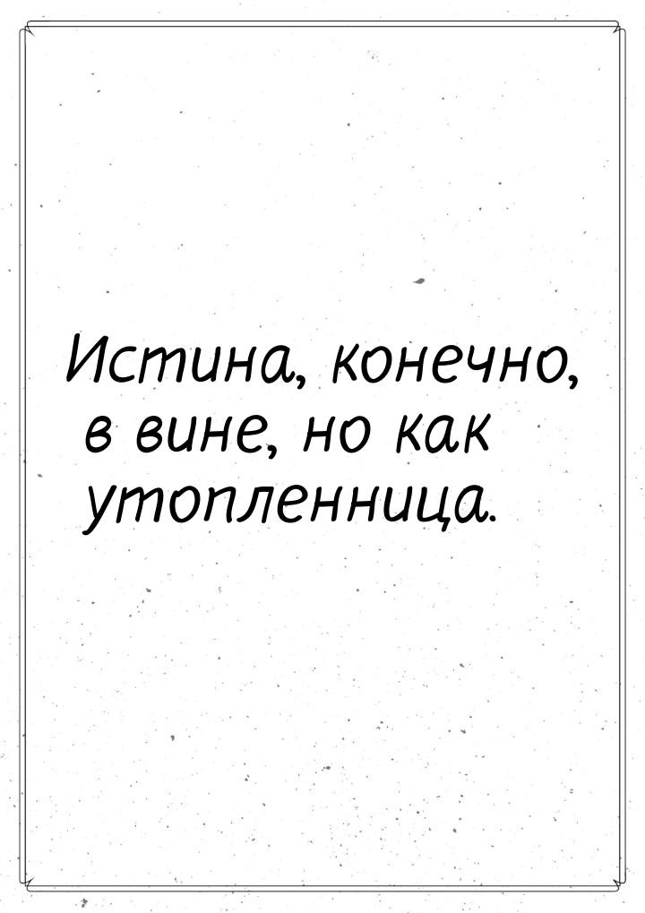 Истина, конечно, в вине, но как утопленница.