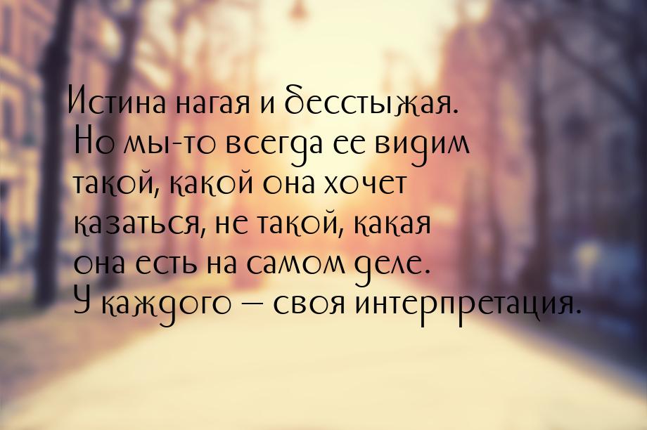 Истина нагая и бесстыжая.  Но мы-то всегда ее видим такой, какой она хочет казаться, не та