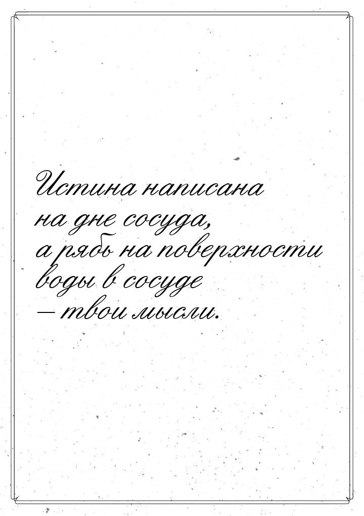 Истина написана на дне сосуда, а рябь на поверхности воды в сосуде – твои мысли.