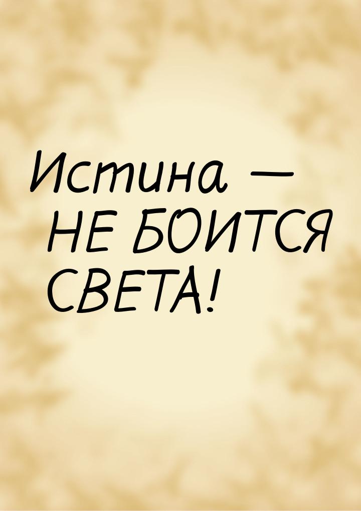 Истина  НЕ БОИТСЯ СВЕТА!