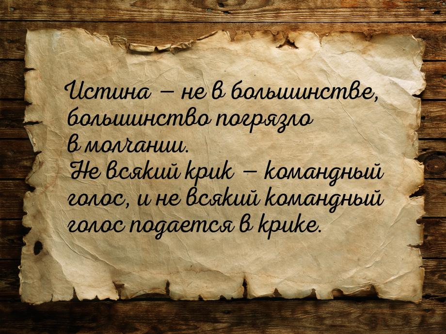 Истина  не в большинстве, большинство погрязло в молчании. Не всякий крик  к