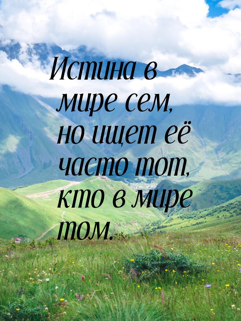 Истина в мире сем, но ищет её часто тот, кто в мире том.