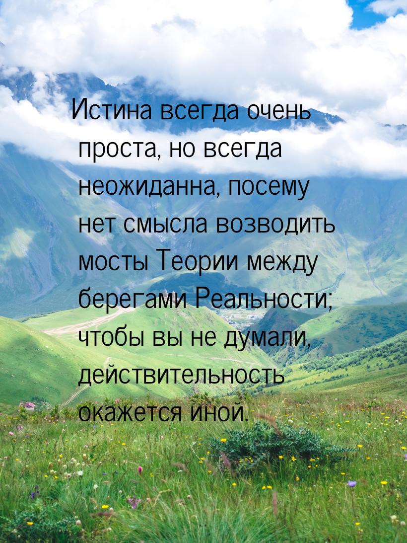 Истина всегда очень проста, но всегда неожиданна, посему нет смысла возводить мосты Теории