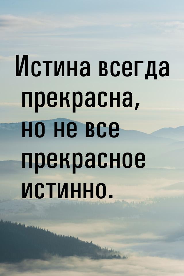 Истина всегда прекрасна, но не все прекрасное истинно.