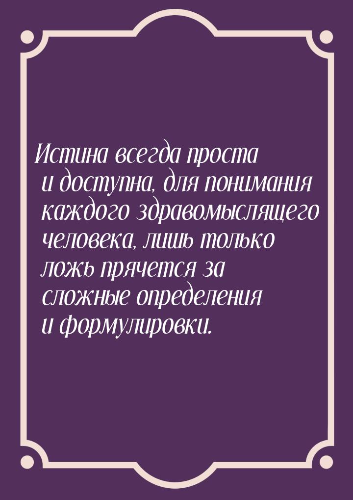 Истина всегда проста и доступна, для понимания каждого здравомыслящего человека, лишь толь