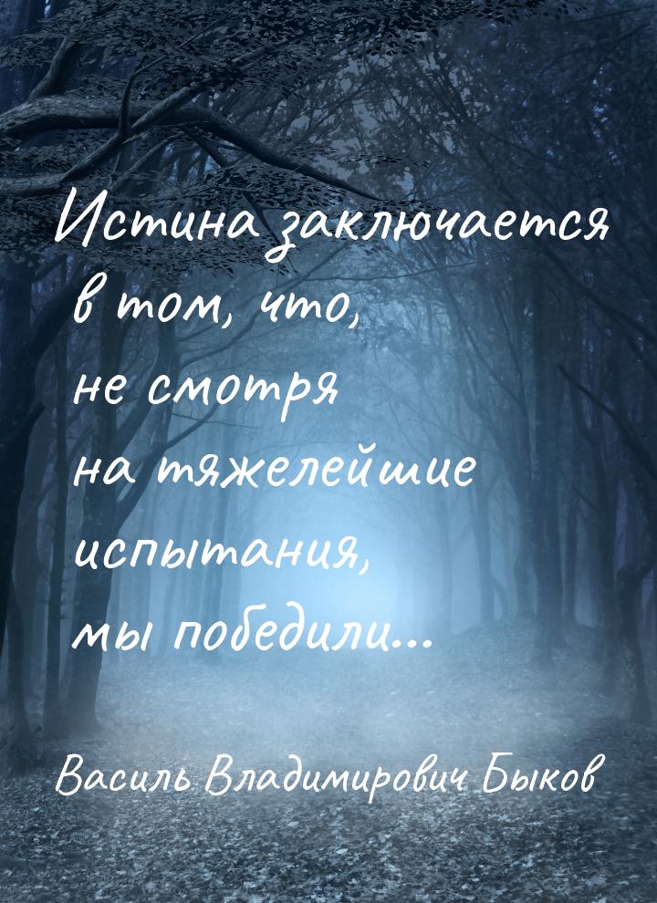 Истина заключается в том, что, не смотря на тяжелейшие испытания, мы победили…