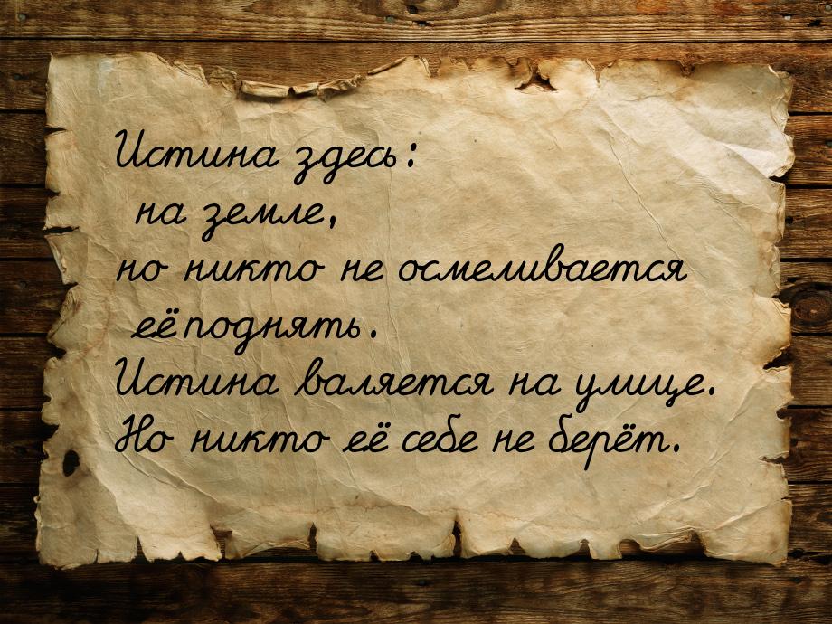 Истина здесь: на земле, но никто не осмеливается её поднять. Истина валяется на улице. Но 