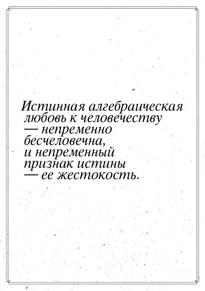 Истинная алгебраическая любовь к человечеству — непременно бесчеловечна, и непременный при