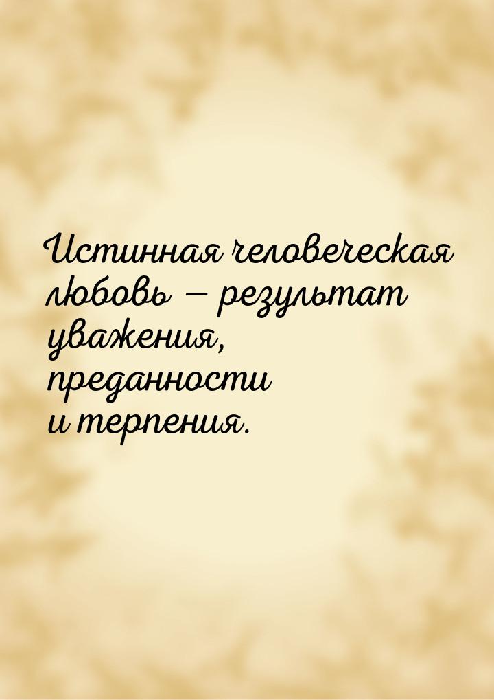 Истинная человеческая любовь — результат уважения, преданности и терпения.